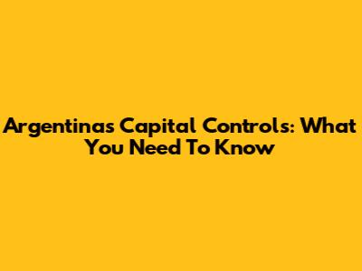 Argentina's Capital Controls: What You Need To Know