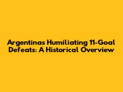 Argentina's Humiliating 11-Goal Defeats: A Historical Overview