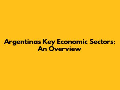 Argentina's Key Economic Sectors: An Overview
