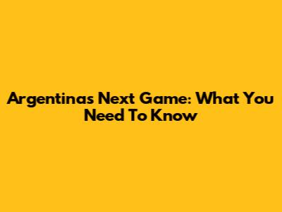 Argentina's Next Game: What You Need To Know