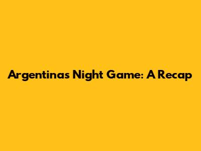 Argentina's Night Game: A Recap