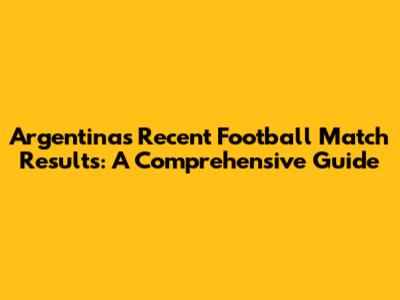 Argentina's Recent Football Match Results: A Comprehensive Guide
