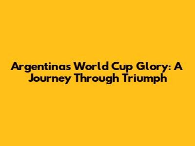Argentina's World Cup Glory: A Journey Through Triumph