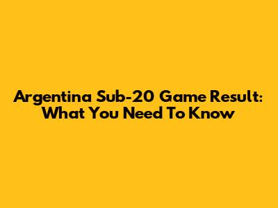 Argentina Sub-20 Game Result: What You Need To Know
