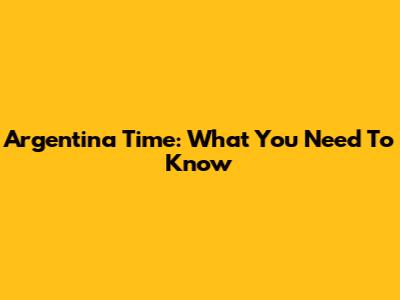 Argentina Time: What You Need To Know