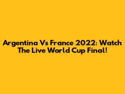 Argentina Vs France 2022: Watch The Live World Cup Final!