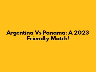 Argentina Vs Panama: A 2023 Friendly Match!