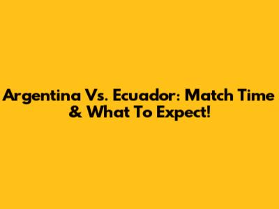 Argentina Vs. Ecuador: Match Time & What To Expect!