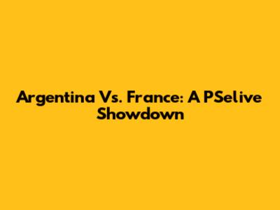 Argentina Vs. France: A PSelive Showdown