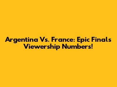 Argentina Vs. France: Epic Final's Viewership Numbers!
