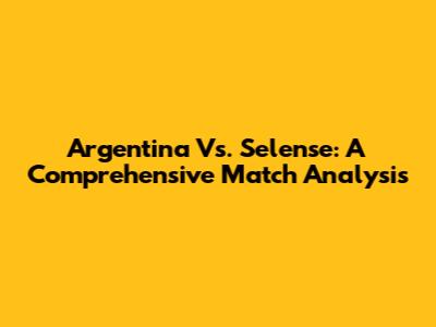 Argentina Vs. Selense: A Comprehensive Match Analysis