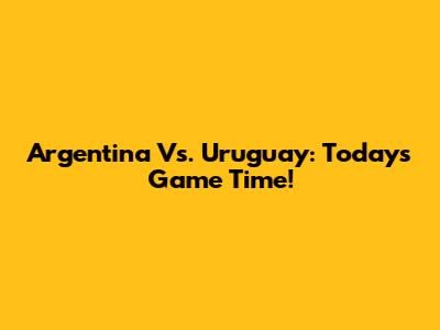 Argentina Vs. Uruguay: Today's Game Time!