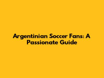 Argentinian Soccer Fans: A Passionate Guide