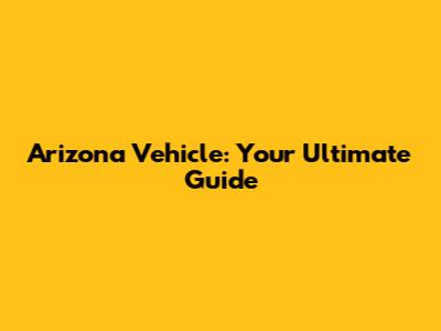 Arizona Vehicle: Your Ultimate Guide