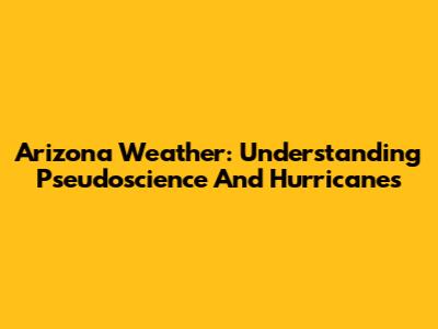 Arizona Weather: Understanding Pseudoscience And Hurricanes