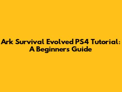 Ark Survival Evolved PS4 Tutorial: A Beginner's Guide