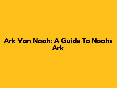 Ark Van Noah: A Guide To Noah's Ark