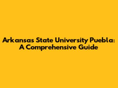 Arkansas State University Puebla: A Comprehensive Guide