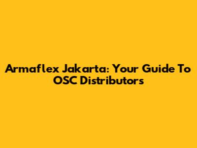 Armaflex Jakarta: Your Guide To OSC Distributors