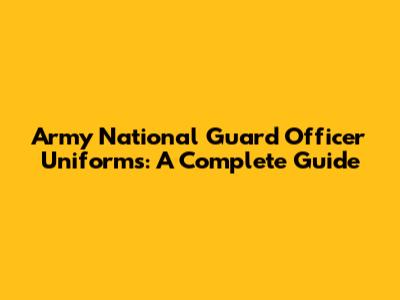 Army National Guard Officer Uniforms: A Complete Guide