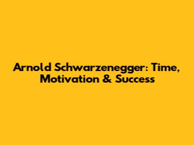 Arnold Schwarzenegger: Time, Motivation & Success