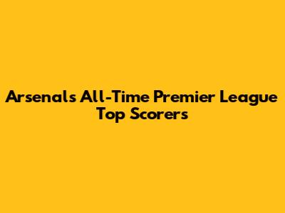 Arsenal's All-Time Premier League Top Scorers