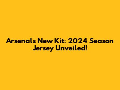 Arsenal's New Kit: 2024 Season Jersey Unveiled!