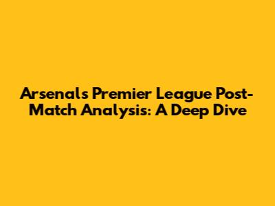 Arsenal's Premier League Post-Match Analysis: A Deep Dive