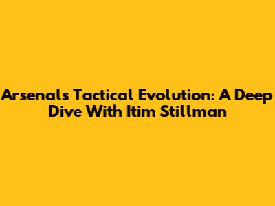 Arsenal's Tactical Evolution: A Deep Dive With Itim Stillman