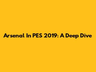 Arsenal In PES 2019: A Deep Dive
