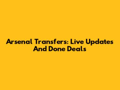 Arsenal Transfers: Live Updates And Done Deals