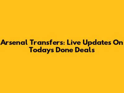 Arsenal Transfers: Live Updates On Today's Done Deals