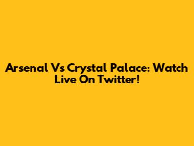 Arsenal Vs Crystal Palace: Watch Live On Twitter!
