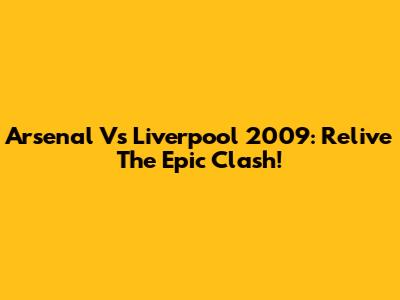Arsenal Vs Liverpool 2009: Relive The Epic Clash!