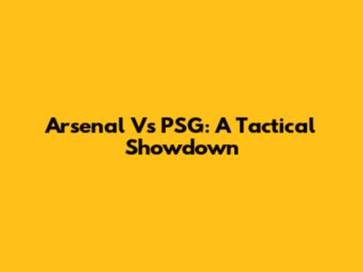 Arsenal Vs PSG: A Tactical Showdown