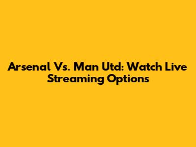 Arsenal Vs. Man Utd: Watch Live Streaming Options