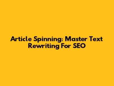 Article Spinning: Master Text Rewriting For SEO