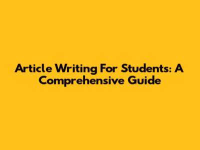 Article Writing For Students: A Comprehensive Guide