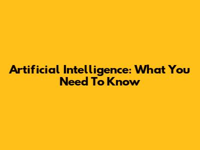 Artificial Intelligence: What You Need To Know