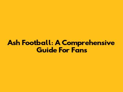 Ash Football: A Comprehensive Guide For Fans