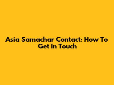 Asia Samachar Contact: How To Get In Touch