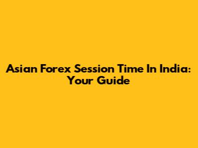 Asian Forex Session Time In India: Your Guide