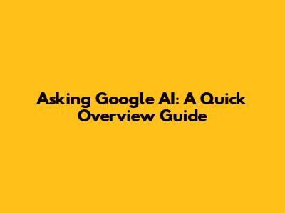 Asking Google AI: A Quick Overview Guide