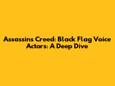 Assassin's Creed: Black Flag Voice Actors: A Deep Dive