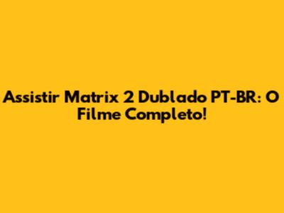 Assistir Matrix 2 Dublado PT-BR: O Filme Completo!