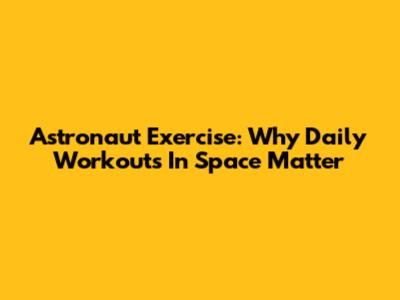 Astronaut Exercise: Why Daily Workouts In Space Matter