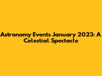 Astronomy Events January 2023: A Celestial Spectacle