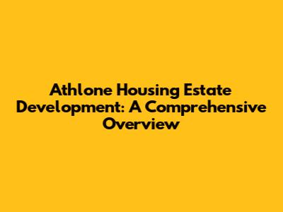 Athlone Housing Estate Development: A Comprehensive Overview