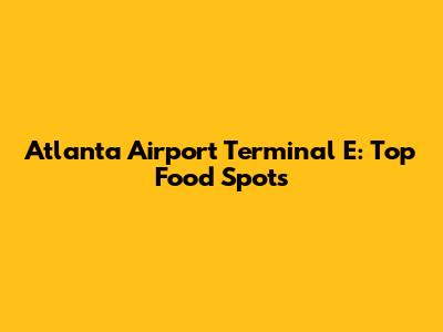 Atlanta Airport Terminal E: Top Food Spots