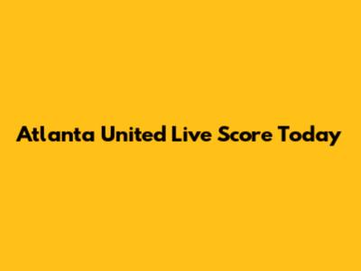 Atlanta United Live Score Today